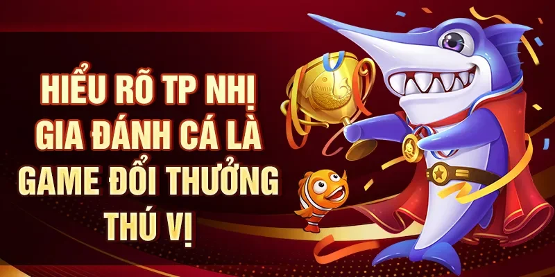 Hiểu rõ TP nhị gia đánh cá là game đổi thưởng thú vị