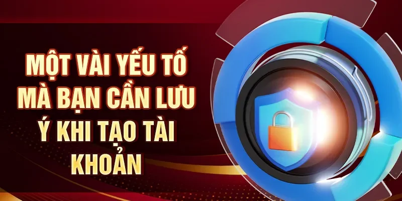 Một vài yếu tố mà bạn cần lưu ý khi tạo tài khoản
